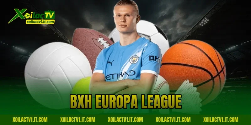 BXH Europa League Mới Nhất: Cuộc Đua Ngôi Đầu – Xoilac