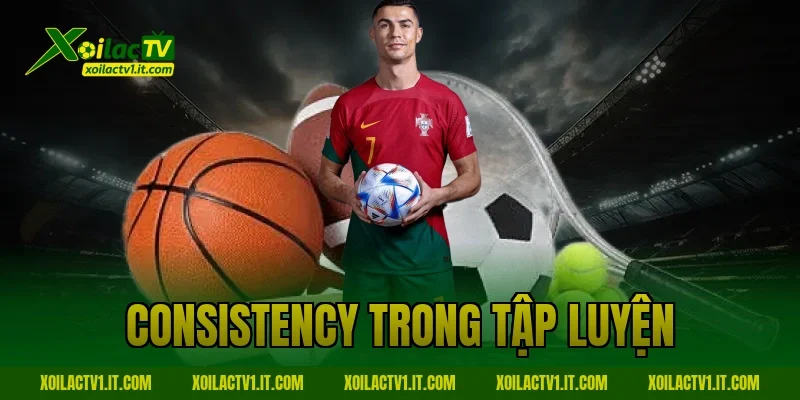 Consistency Trong Tập Luyện: Nguyên Tắc Vàng Cùng Xoilac