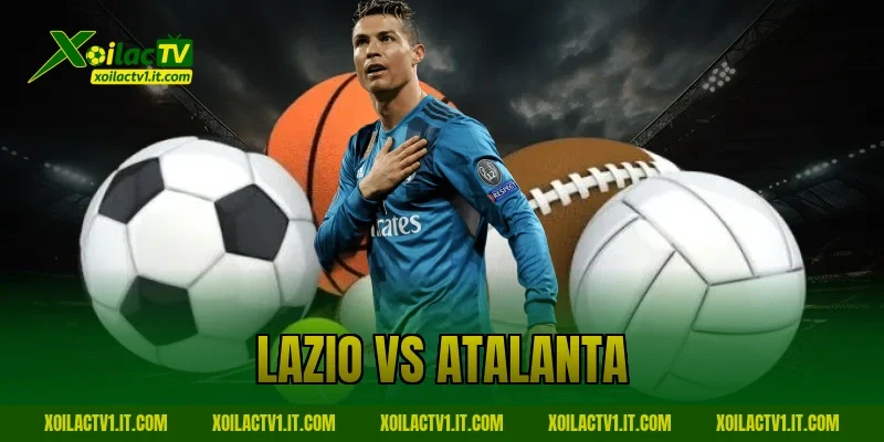 Nhận Định Lazio vs Atalanta 15/02: Dự Đoán Cùng Xoilac